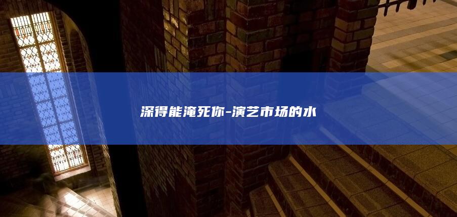 深得能淹死你-演艺市场的水