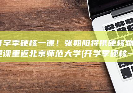 开学季硬核一课！张朝阳将携硬核物理课重返北京师范大学 (开学季硬核一)