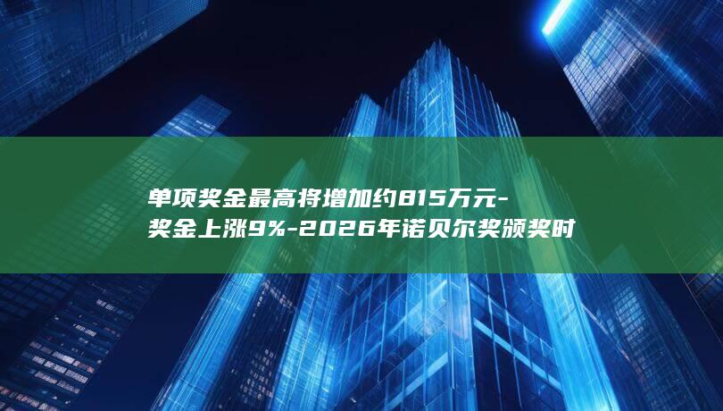 单项奖金最高将增加约815万元-奖金上涨9%-2026年诺贝尔奖颁奖时间公布 (奖金单独计税政策到哪一年)
