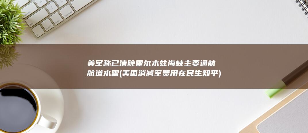 美军称已清除霍尔木兹海峡主要通航航道水雷 (美国消减军费用在民生知乎)