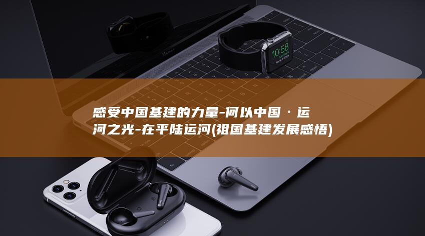 感受中国基建的力量-何以中国·运河之光-在平陆运河 (祖国基建发展感悟)