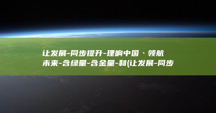 让发展-同步提升-理响中国·领航未来-含绿量-含金量-和 (让发展-同步)