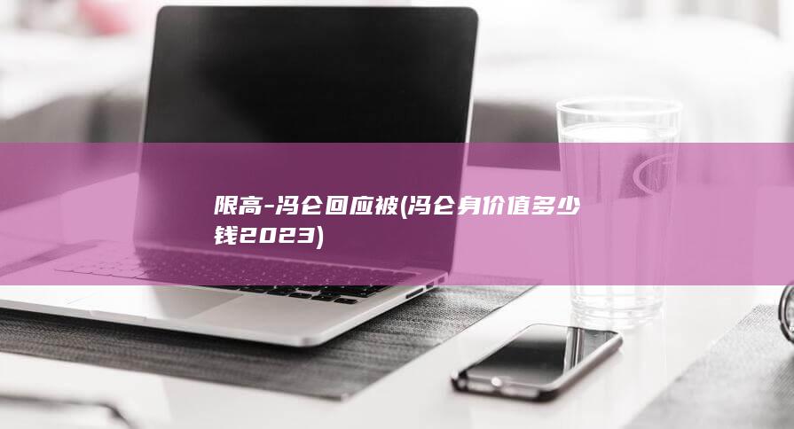 限高-冯仑回应被 (冯仑身价值多少钱2023)