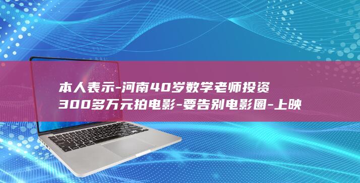 本人表示-河南40岁数学老师投资300多万元拍电影-要告别电影圈-上映8天票房仅2万多 (本人表示是什么意思)