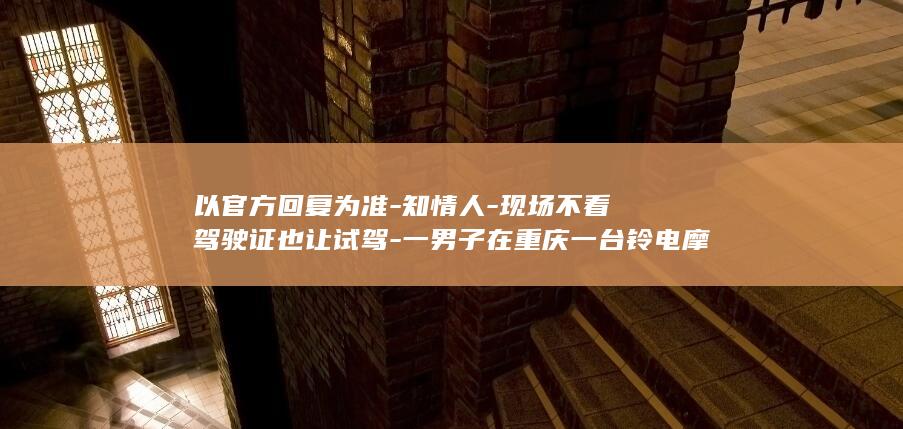 以官方回复为准-知情人-现场不看驾驶证也让试驾-一男子在重庆一台铃电摩试驾活动中发生事故-电摩翘头落地后失控冲出赛场-工作人员 (官方回复模板)