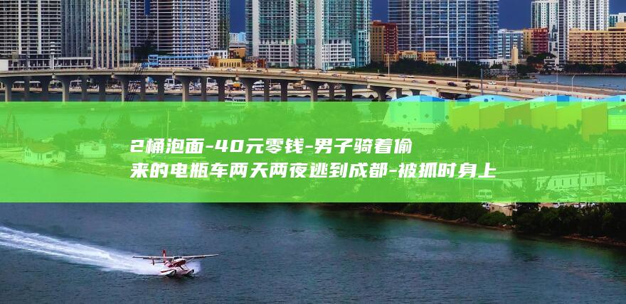 2桶泡面-40元零钱-男子骑着偷来的电瓶车两天两夜逃到成都-被抓时身上有几十包烟 (2桶泡面能吃饱吗)