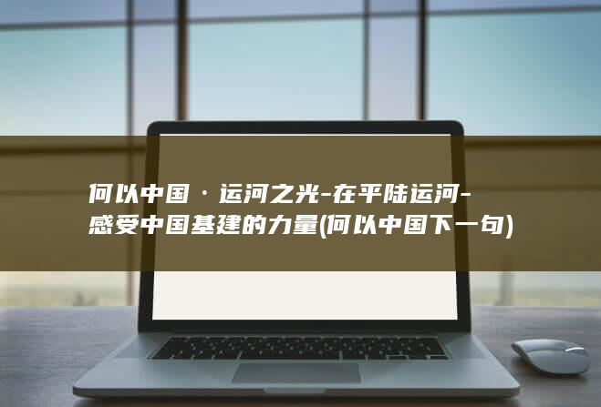 何以中国·运河之光-在平陆运河-感受中国基建的力量 (何以中国下一句)