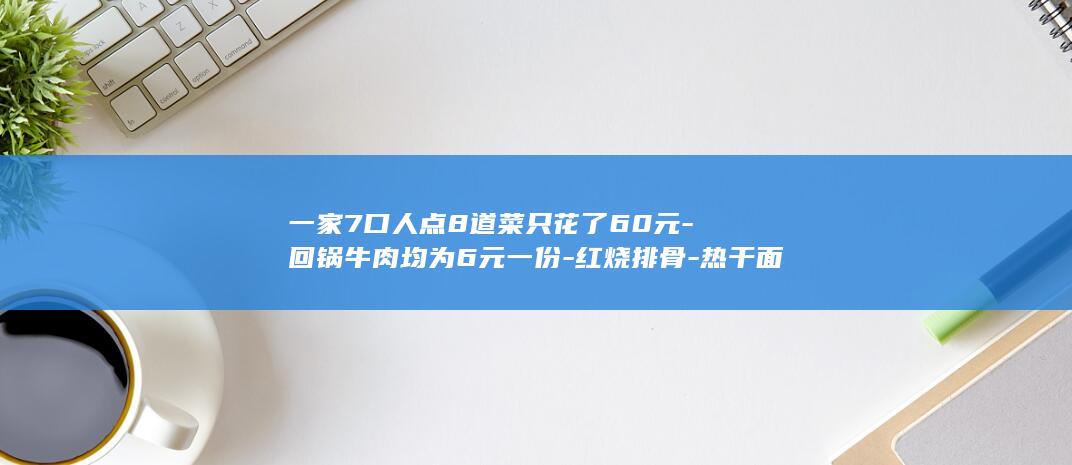 一家7口人点8道菜只花了60元-回锅牛肉均为6元一份-红烧排骨-热干面1.3元一碗-红烧鱼-武汉一高校食堂价格出圈-水煮肉片-手撕鸡 (一家7口人点了一碗面)