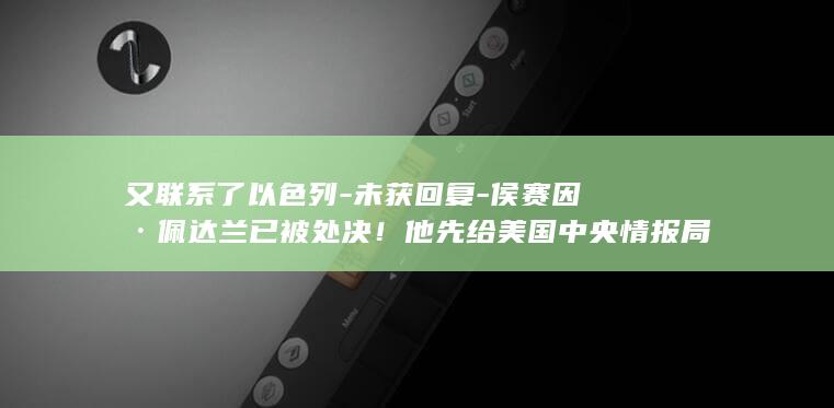 又联系了以色列-未获回复-侯赛因·佩达兰已被处决！他先给美国中央情报局发信息表示愿意合作-向以色列提供伊朗导弹基地情报 (又联系了以色列的人)