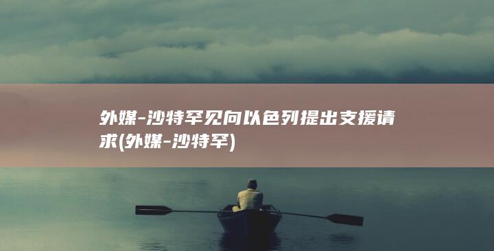 外媒-沙特罕见向以色列提出支援请求 (外媒-沙特罕)