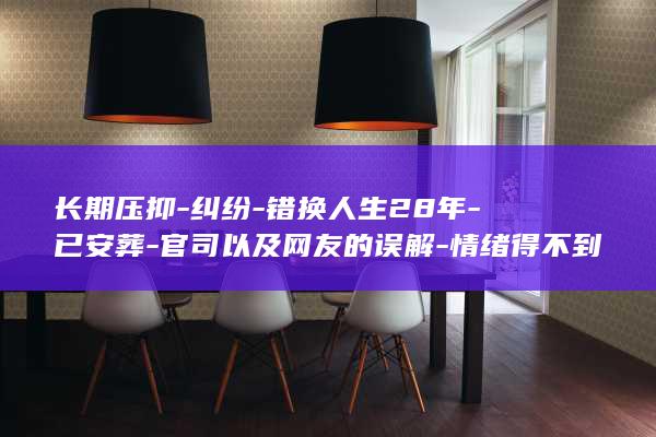 长期压抑-纠纷-错换人生28年-已安葬-官司以及网友的误解-情绪得不到排解-各种疾病导致心脏衰竭-当事人姚策生父去世-姚策生母 (长期压抑cravings有什么危害)