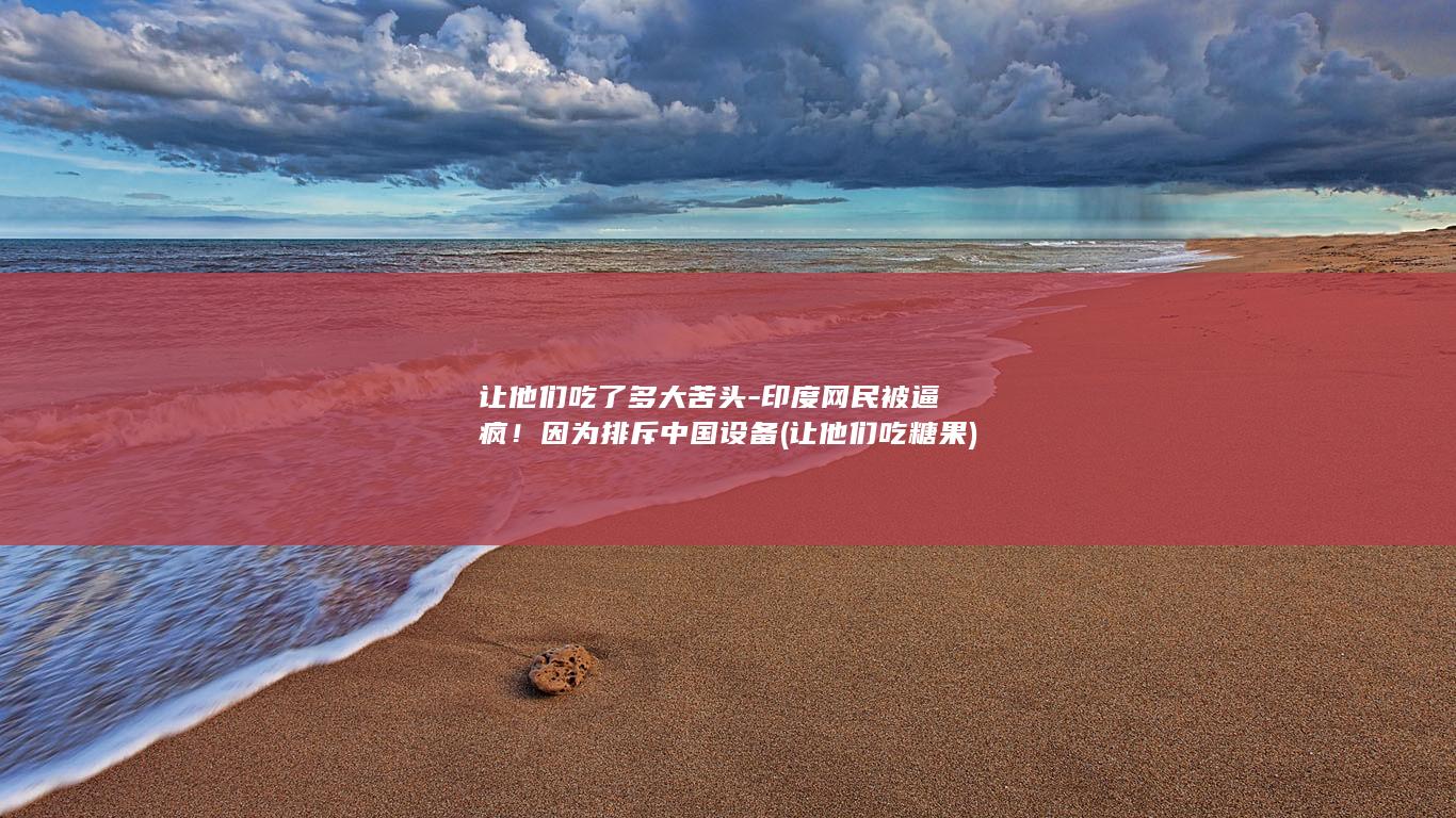 让他们吃了多大苦头-印度网民被逼疯！因为排斥中国设备 (让他们吃糖果)