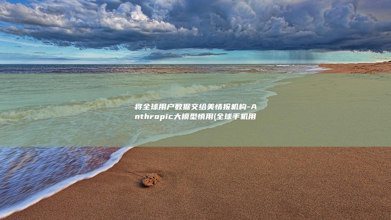 将全球用户数据交给美情报机构-Anthropic大模型慎用 (全球手机用户)