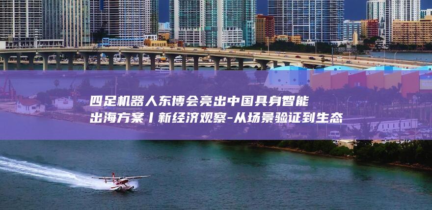 四足机器人东博会亮出中国具身智能出海方案丨新经济观察-从场景验证到生态出海 (4足机器人)