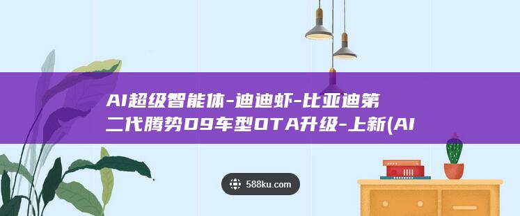 AI超级智能体-迪迪虾-比亚迪第二代腾势D9车型OTA升级-上新 (AI超级智能体相关股票)