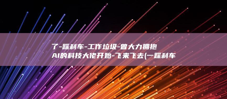 了-踩刹车-工作垃圾-曾大力拥抱AI的科技大佬开始-飞来飞去 (一踩刹车)