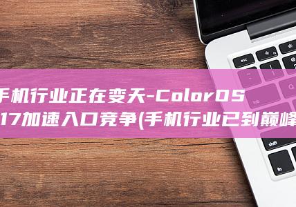 手机行业正在变天-ColorOS-17加速入口竞争 (手机行业已到巅峰)