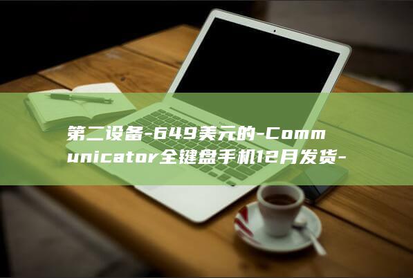 第二设备-649美元的-Communicator全键盘手机12月发货-Clicks (第二设备是什么)
