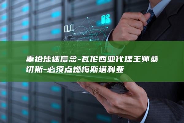 重拾球迷信念-瓦伦西亚代理主帅桑切斯-必须点燃梅斯塔利亚