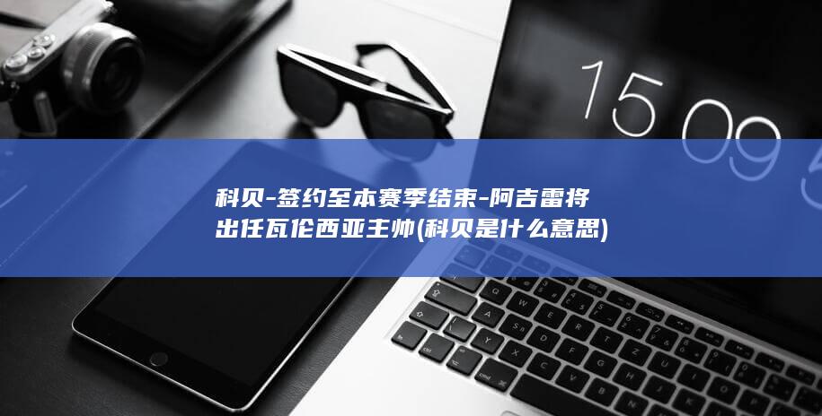 科贝-签约至本赛季结束-阿吉雷将出任瓦伦西亚主帅 (科贝是什么意思)