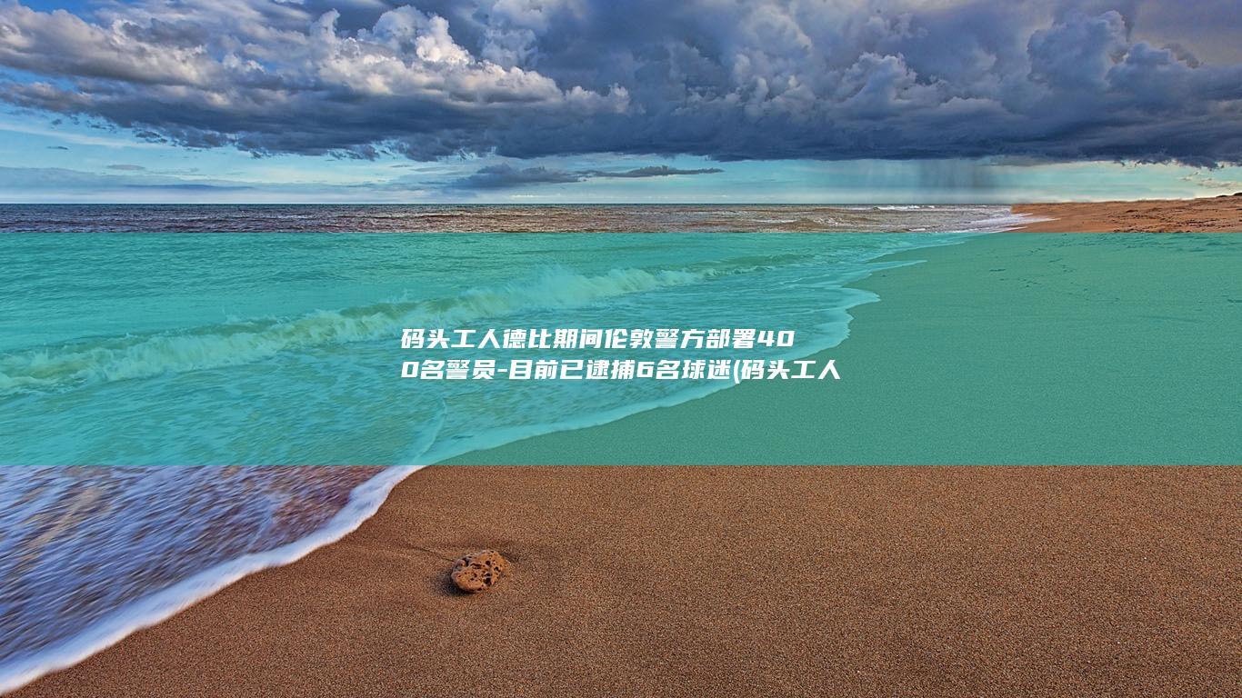 码头工人德比期间伦敦警方部署400名警员-目前已逮捕6名球迷 (码头工人叫什么)