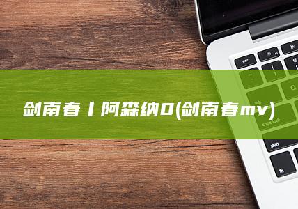 剑南春丨阿森纳0 (剑南春mv)