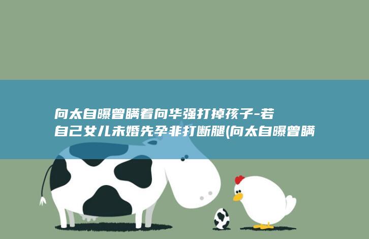 向太自曝曾瞒着向华强打掉孩子-若自己女儿未婚先孕非打断腿 (向太自曝曾瞒)