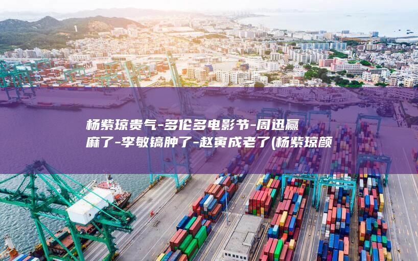 杨紫琼贵气-多伦多电影节-周迅赢麻了-李敏镐肿了-赵寅成老了 (杨紫琼颜值巅峰时刻)
