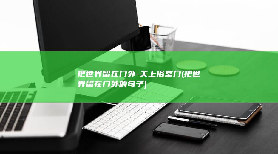 把世界留在门外-关上浴室门 (把世界留在门外的句子)
