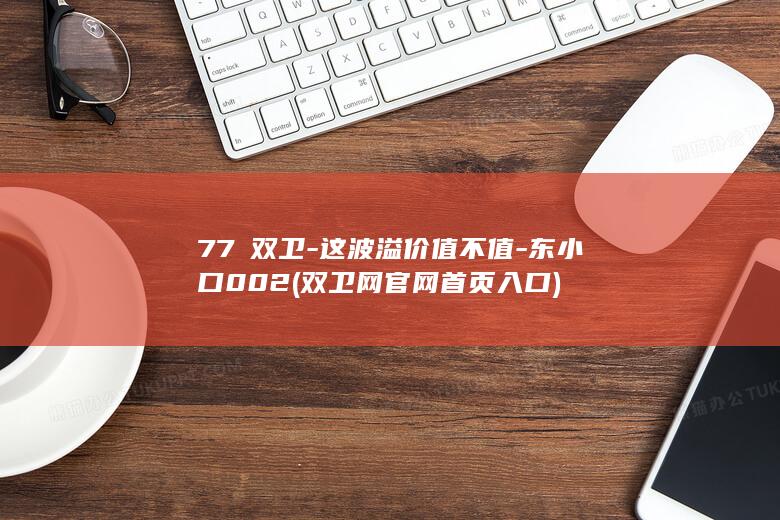 77㎡双卫-这波溢价值不值-东小口002 (双卫网官网首页入口)