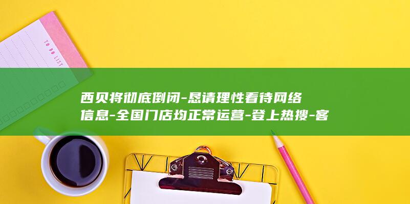 西贝将彻底倒闭-恳请理性看待网络信息-全国门店均正常运营-登上热搜-客服辟谣 (西贝将彻底倒闭？谣言！)