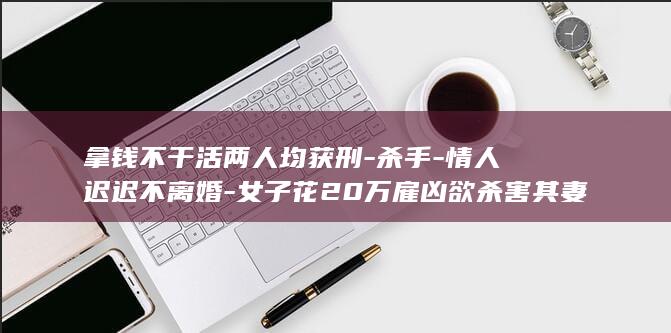 拿钱不干活两人均获刑-杀手-情人迟迟不离婚-女子花20万雇凶欲杀害其妻子-结果 (不干活还拿钱的说句成语)