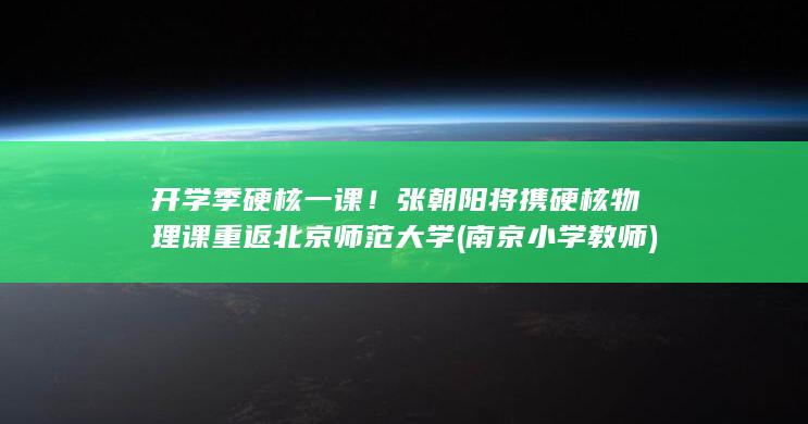开学季硬核一课！张朝阳将携硬核物理课重返北京师范大学 (南京小学教师)