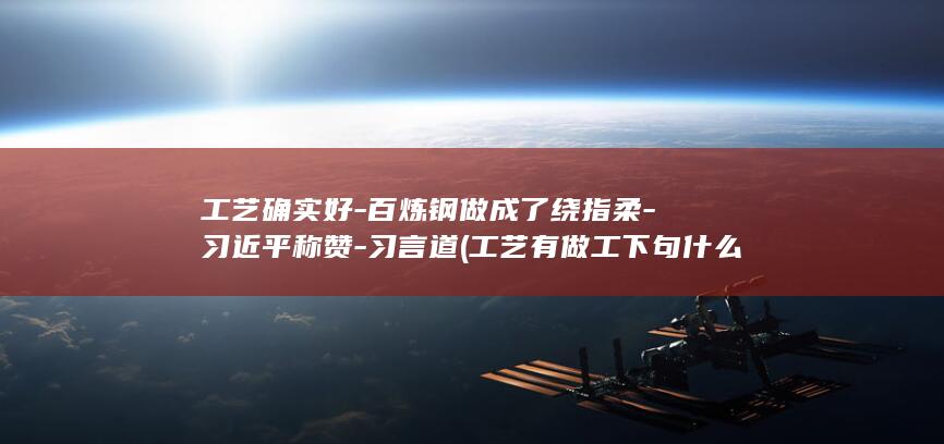 工艺确实好-百炼钢做成了绕指柔-习近平称赞-习言道 (工艺有做工下句什么)
