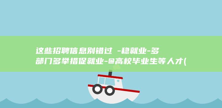 这些招聘信息别错过↓-稳就业-多部门多举措促就业-@高校毕业生等人才 (这些招聘信息)