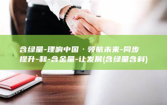 含绿量-理响中国·领航未来-同步提升-和-含金量-让发展 (含绿量含科)