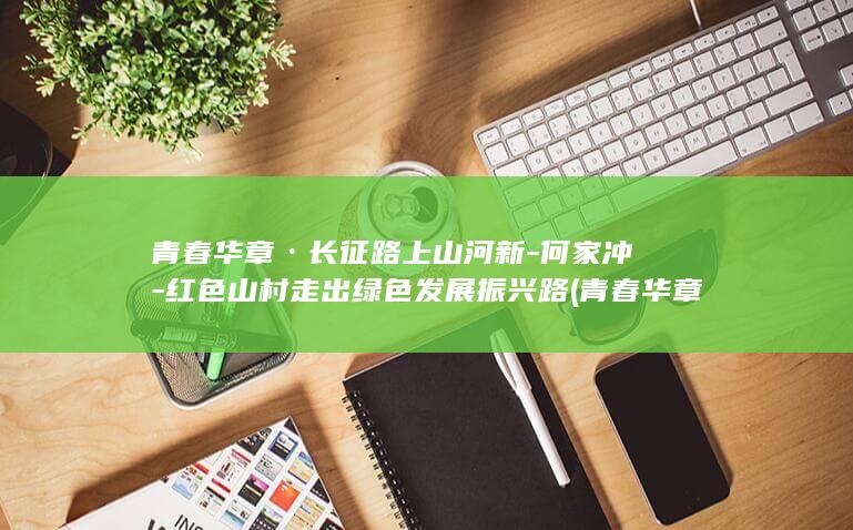 青春华章·长征路上山河新-何家冲-红色山村走出绿色发展振兴路 (青春华章长征路上山河新长安大学)