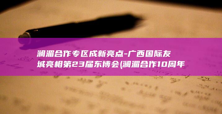 澜湄合作专区成新亮点-广西国际友城亮相第23届东博会 (澜湄合作10周年)