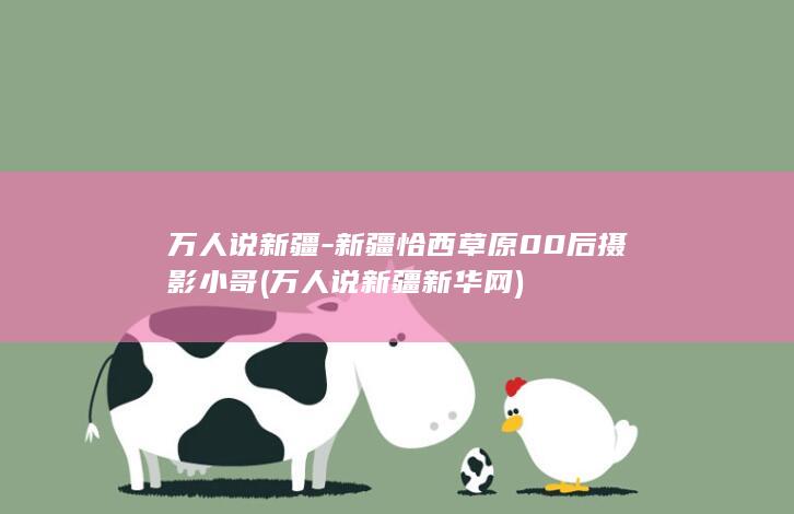 万人说新疆-新疆恰西草原00后摄影小哥 (万人说新疆新华网)