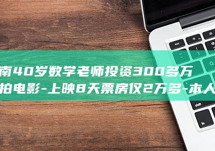 河南40岁数学老师投资300多万元拍电影-上映8天票房仅2万多-本人表示-要告别电影圈 (河南405060后每月领多少养老金)