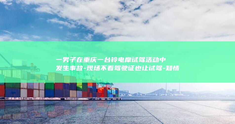 一男子在重庆一台铃电摩试驾活动中发生事故-现场不看驾驶证也让试驾-知情人-以官方回复为准-电摩翘头落地后失控冲出赛场-工作人员 (重庆 男子)
