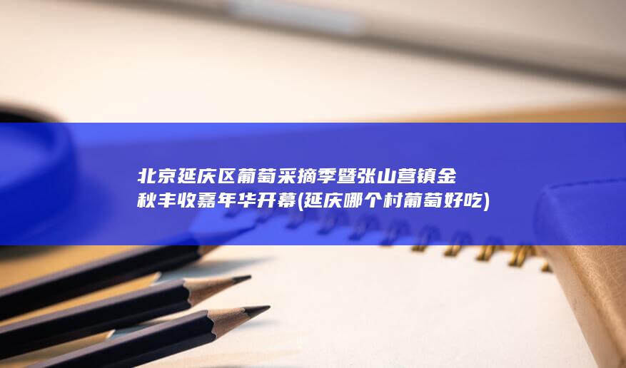 北京延庆区葡萄采摘季暨张山营镇金秋丰收嘉年华开幕 (延庆哪个村葡萄好吃)