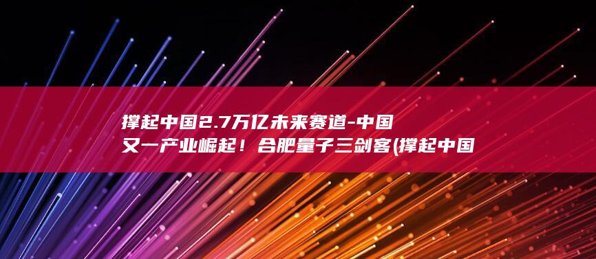 撑起中国2.7万亿未来赛道-中国又一产业崛起！合肥量子三剑客 (撑起中国脊梁的人)
