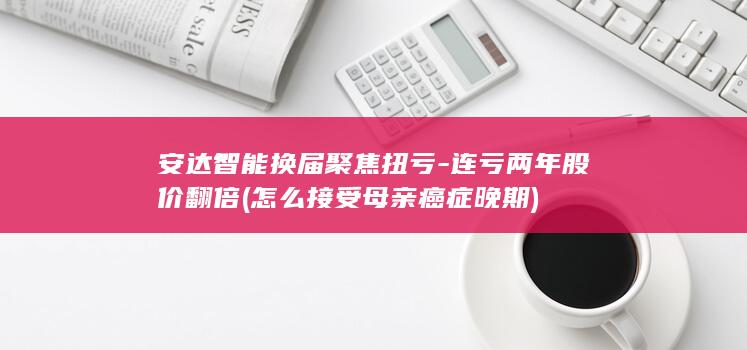 安达智能换届聚焦扭亏-连亏两年股价翻倍 (怎么接受母亲癌症晚期)