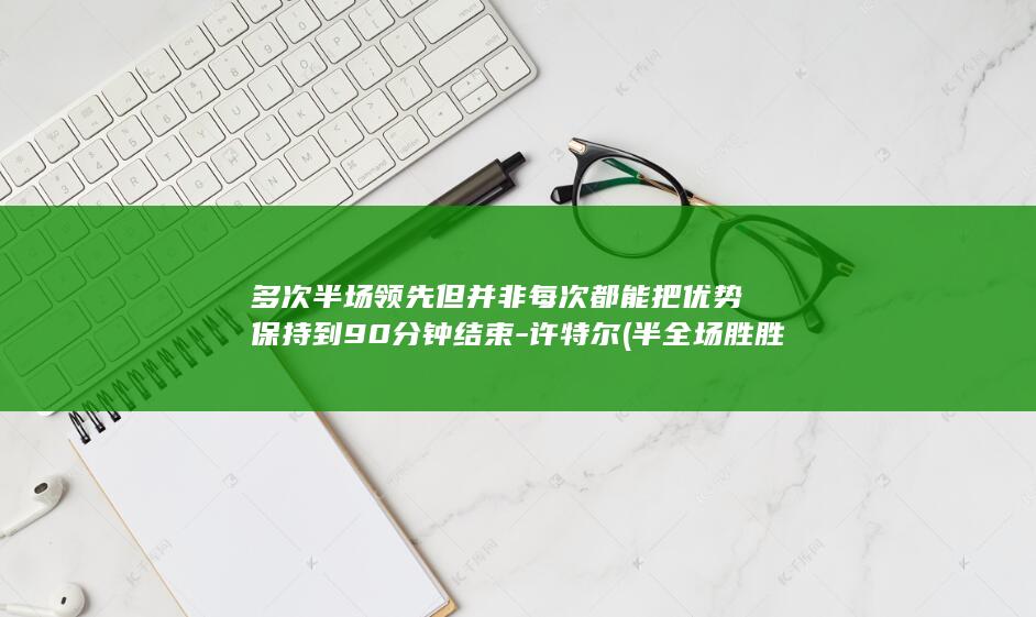 多次半场领先但并非每次都能把优势保持到90分钟结束-许特尔 (半全场胜胜上半场没进算赢吗)