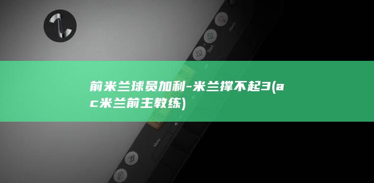 前米兰球员加利-米兰撑不起3 (ac米兰前主教练)