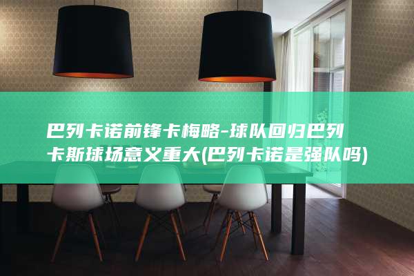 巴列卡诺前锋卡梅略-球队回归巴列卡斯球场意义重大 (巴列卡诺是强队吗)
