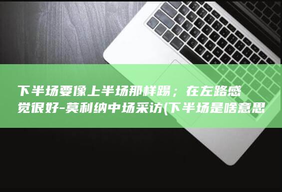 下半场要像上半场那样踢；在左路感觉很好-莫利纳中场采访 (下半场是啥意思)