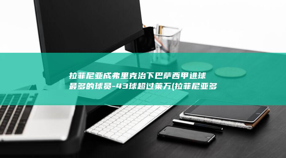 拉菲尼亚成弗里克治下巴萨西甲进球最多的球员-43球超过莱万 (拉菲尼亚多大了)