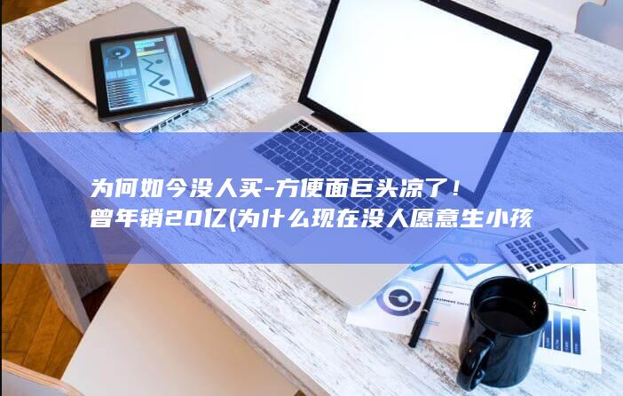 为何如今没人买-方便面巨头凉了!曾年销20亿 (为什么现在没人愿意生小孩了)